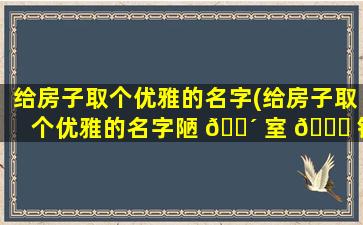 给房子取个优雅的名字(给房子取个优雅的名字陋 🌴 室 💐 铭铭铭铭)